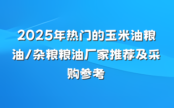 2025年热门的玉米油粮油/杂粮粮油厂家推荐及采购参考