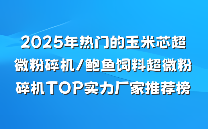 2025年热门的玉米芯超微粉碎机/鲍鱼饲料超微粉碎机TOP实力厂家推荐榜