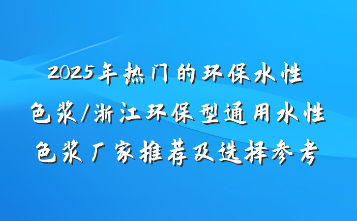 2025年热门的环保水性色浆/浙江环保型通用水性色浆厂家推荐及选择参考