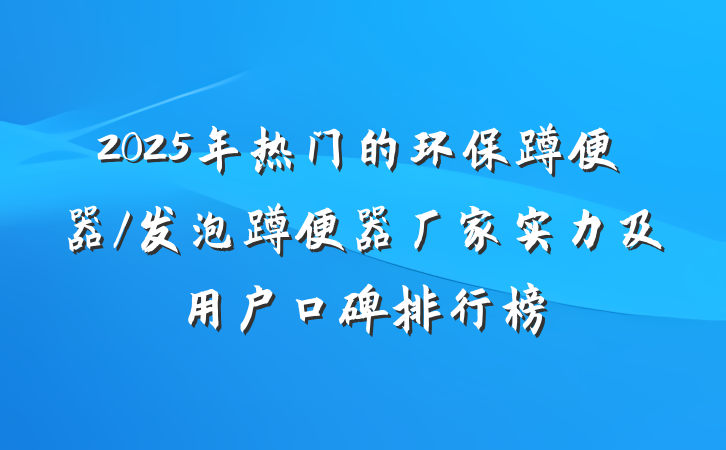 2025年热门的环保蹲便器/发泡蹲便器厂家实力及用户口碑排行榜