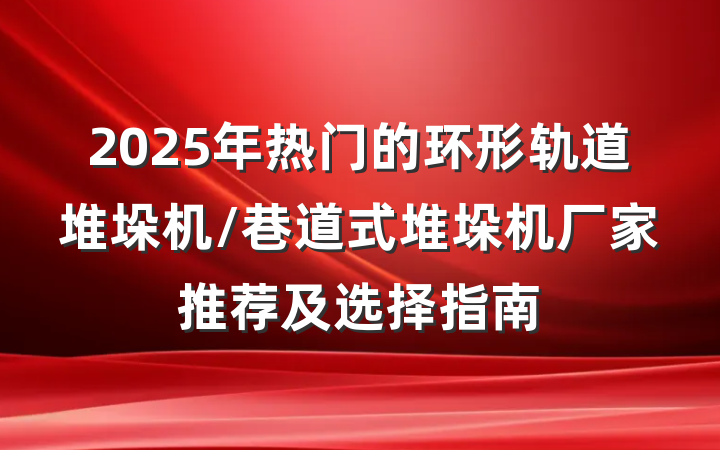 2025年热门的环形轨道堆垛机/巷道式堆垛机厂家推荐及选择指南