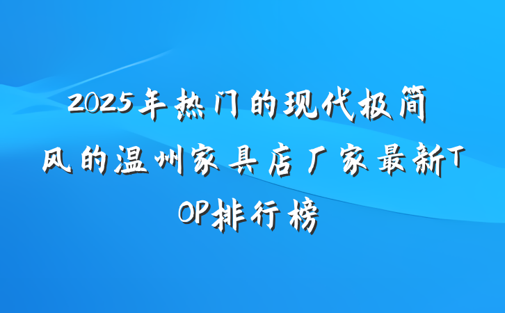 2025年热门的现代极简风的温州家具店厂家最新TOP排行榜