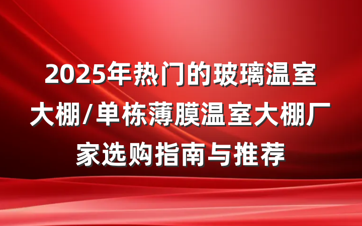2025年热门的玻璃温室大棚/单栋薄膜温室大棚厂家选购指南与推荐