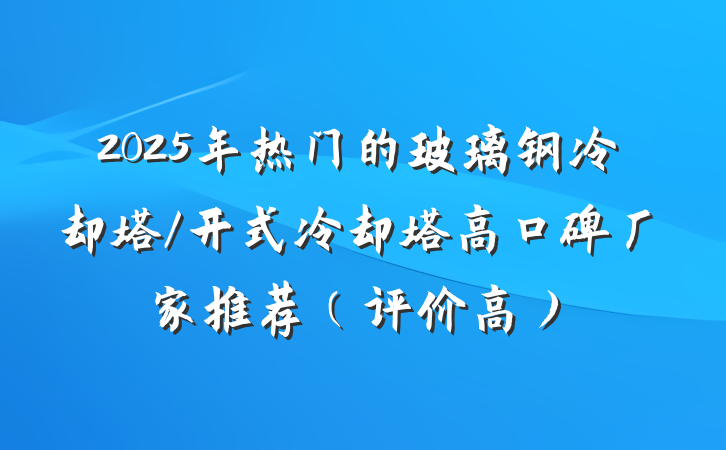 2025年热门的玻璃钢冷却塔/开式冷却塔高口碑厂家推荐(评价高)