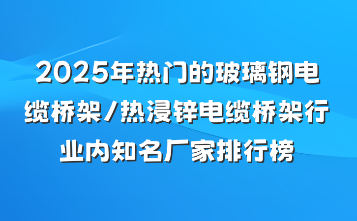 2025年热门的玻璃钢电缆桥架/热浸锌电缆桥架行业内知名厂家排行榜