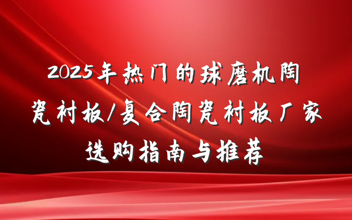 2025年热门的球磨机陶瓷衬板/复合陶瓷衬板厂家选购指南与推荐