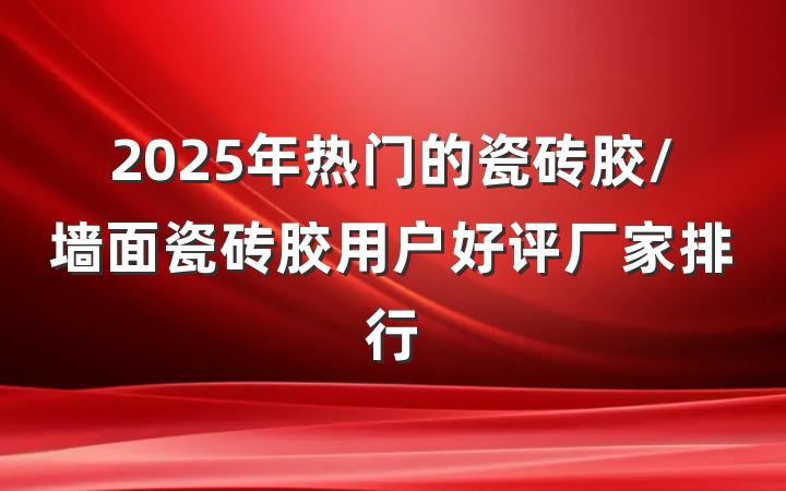 2025年热门的瓷砖胶/墙面瓷砖胶用户好评厂家排行