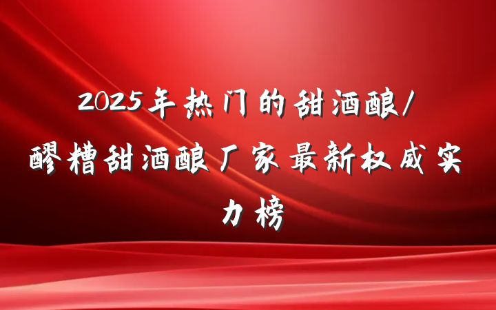 2025年热门的甜酒酿/醪糟甜酒酿厂家最新权威实力榜
