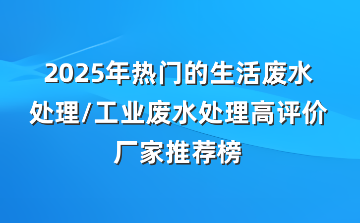 2025年热门的生活废水处理/工业废水处理高评价厂家推荐榜