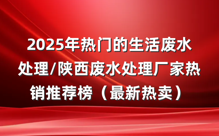 2025年热门的生活废水处理/陕西废水处理厂家热销推荐榜(最新热卖)