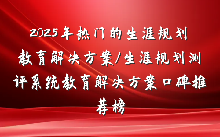 2025年热门的生涯规划教育解决方案/生涯规划测评系统教育解决方案口碑推荐榜