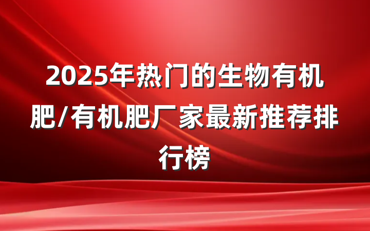 2025年热门的生物有机肥/有机肥厂家最新推荐排行榜
