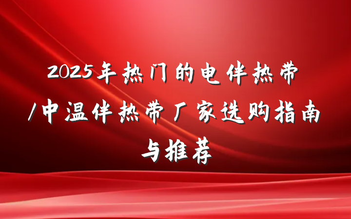 2025年热门的电伴热带/中温伴热带厂家选购指南与推荐