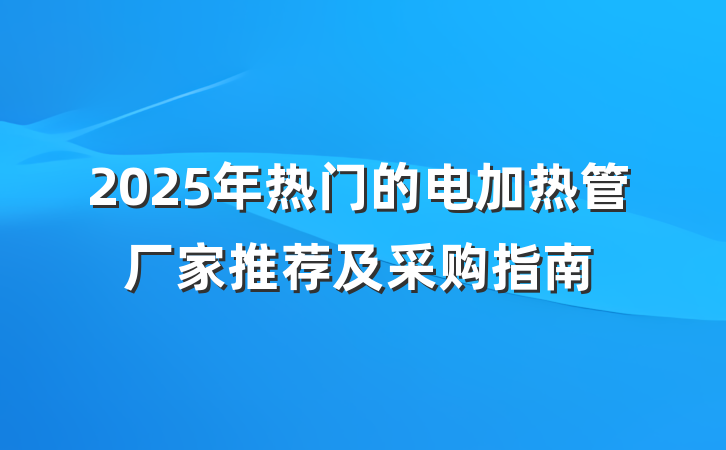 2025年热门的电加热管厂家推荐及采购指南