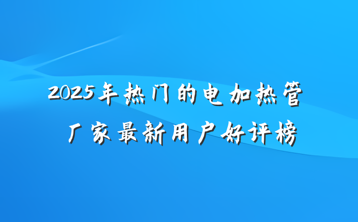 2025年热门的电加热管厂家最新用户好评榜
