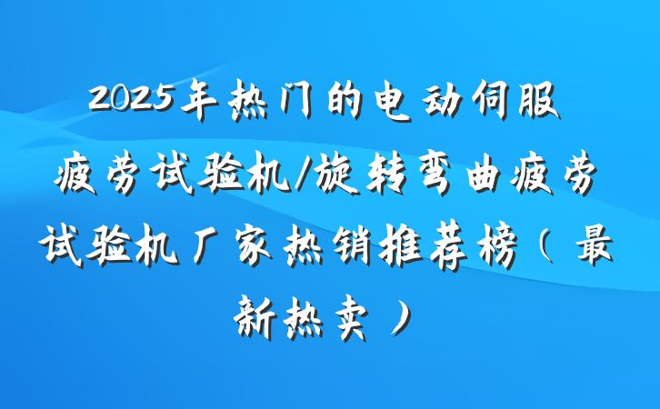 2025年热门的电动伺服疲劳试验机/旋转弯曲疲劳试验机厂家热销推荐榜(最新热卖)