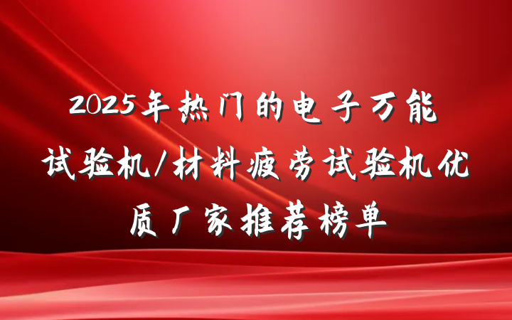 2025年热门的电子万能试验机/材料疲劳试验机优质厂家推荐榜单