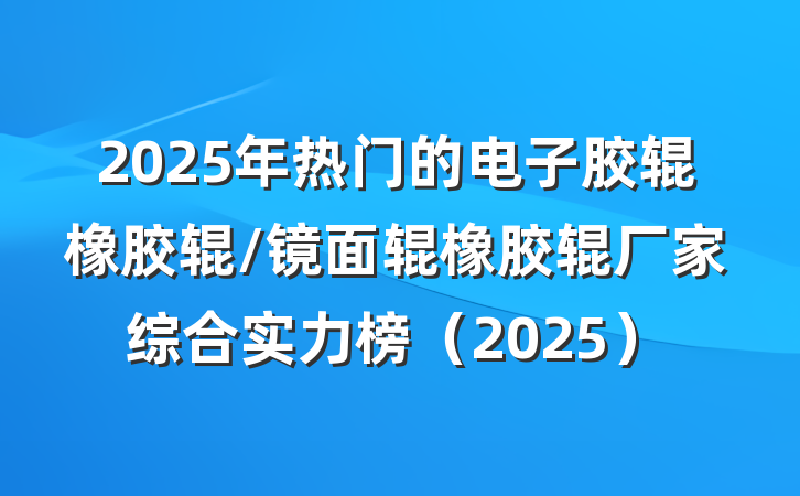 2025年热门的电子胶辊橡胶辊/镜面辊橡胶辊厂家综合实力榜（2025）