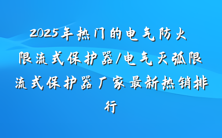 2025年热门的电气防火限流式保护器/电气灭弧限流式保护器厂家最新热销排行