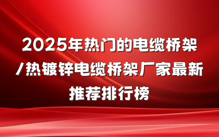 2025年热门的电缆桥架/热镀锌电缆桥架厂家最新推荐排行榜
