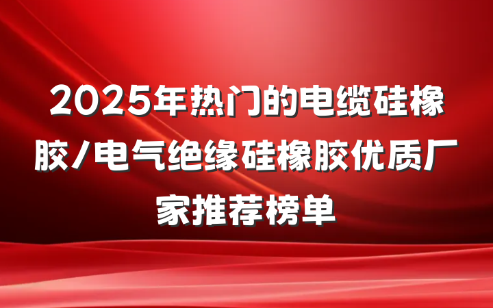 2025年热门的电缆硅橡胶/电气绝缘硅橡胶优质厂家推荐榜单
