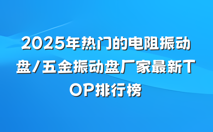 2025年热门的电阻振动盘/五金振动盘厂家最新TOP排行榜