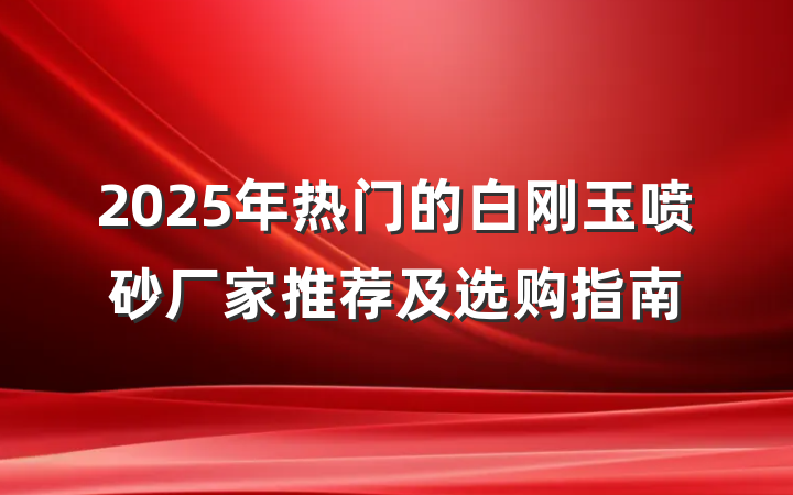 2025年热门的白刚玉喷砂厂家推荐及选购指南