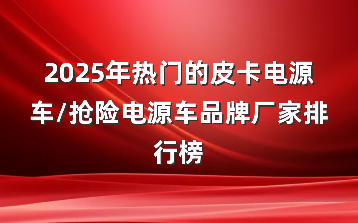 2025年热门的皮卡电源车/抢险电源车品牌厂家排行榜