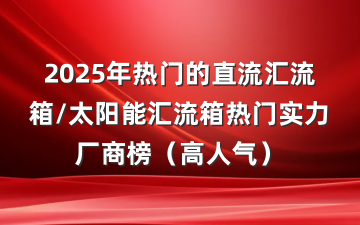 2025年热门的直流汇流箱/太阳能汇流箱热门实力厂商榜（高人气）