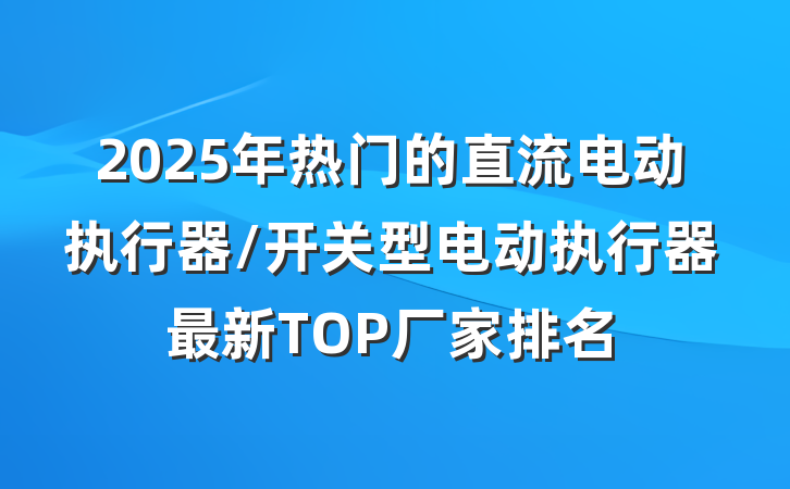 2025年热门的直流电动执行器/开关型电动执行器最新TOP厂家排名