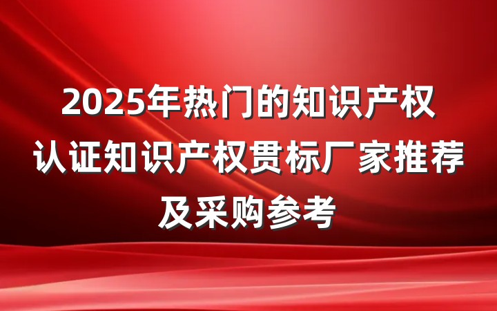2025年热门的知识产权认证知识产权贯标厂家推荐及采购参考