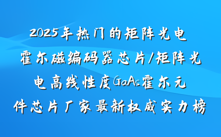2025年热门的矩阵光电霍尔磁编码器芯片/矩阵光电高线性度GaAs霍尔元件芯片厂家最新权威实力榜