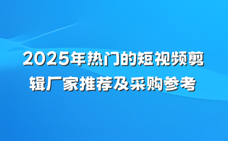 2025年热门的短视频剪辑厂家推荐及采购参考