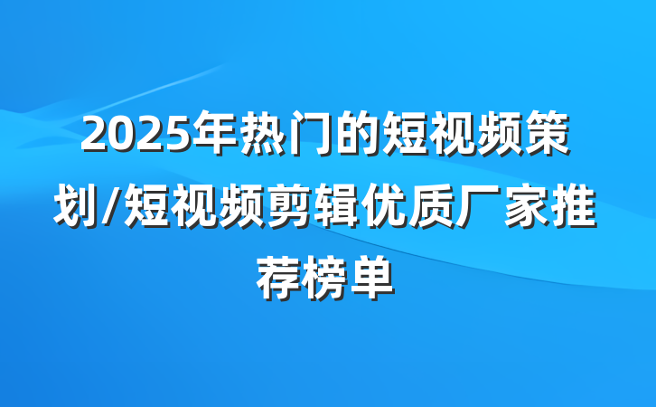 2025年热门的短视频策划/短视频剪辑优质厂家推荐榜单