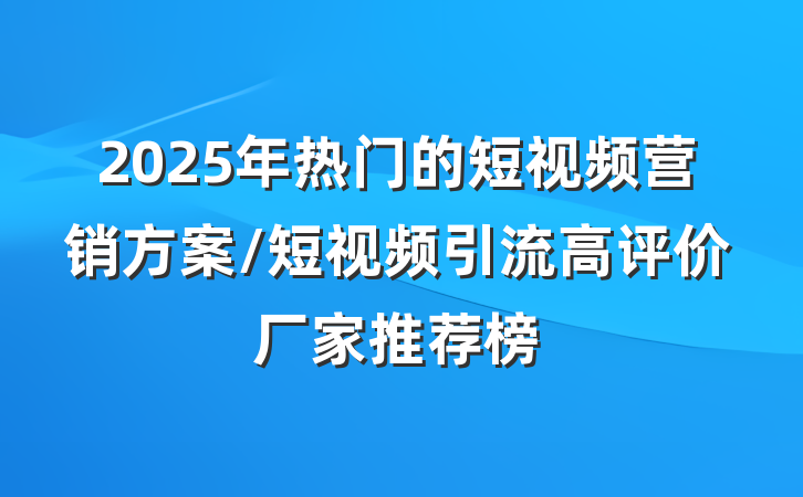 2025年热门的短视频营销方案/短视频引流高评价厂家推荐榜
