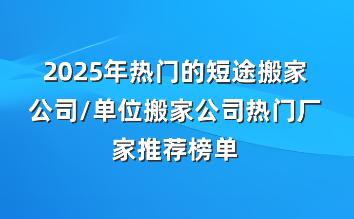 2025年热门的短途搬家公司/单位搬家公司热门厂家推荐榜单