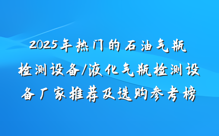 2025年热门的石油气瓶检测设备/液化气瓶检测设备厂家推荐及选购参考榜