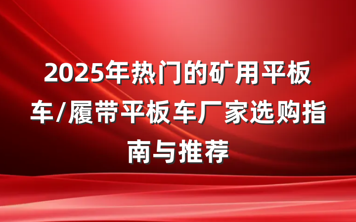 2025年热门的矿用平板车/履带平板车厂家选购指南与推荐