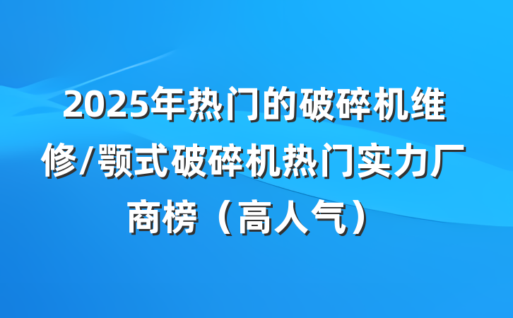 2025年热门的破碎机维修/颚式破碎机热门实力厂商榜(高人气)