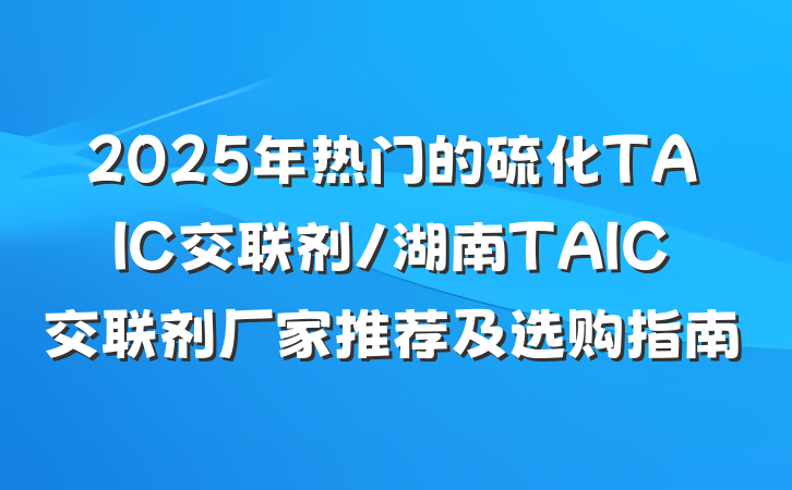 2025年热门的硫化TAIC交联剂/湖南TAIC交联剂厂家推荐及选购指南
