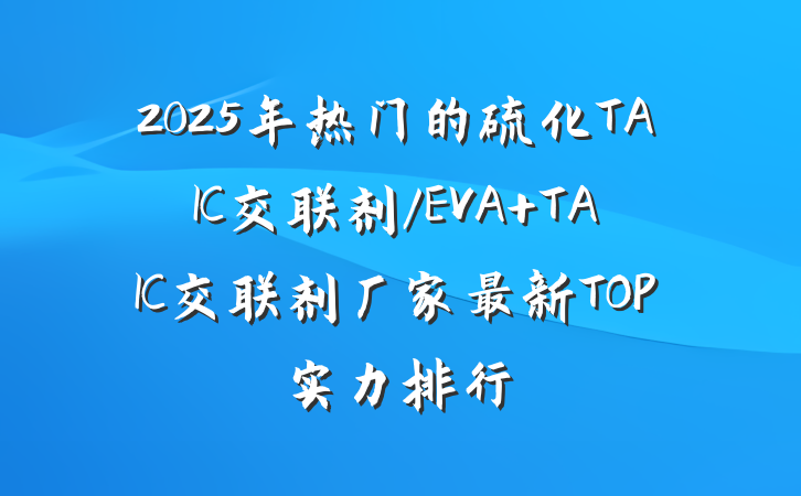 2025年热门的硫化TAIC交联剂/EVA TAIC交联剂厂家最新TOP实力排行