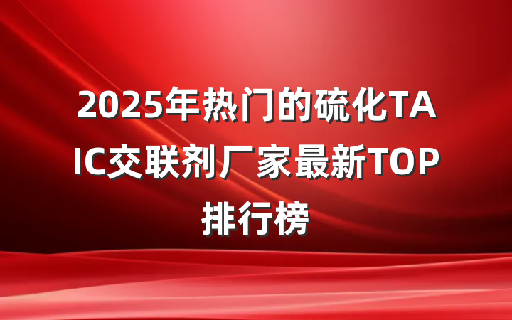 2025年热门的硫化TAIC交联剂厂家最新TOP排行榜