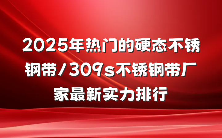 2025年热门的硬态不锈钢带/309s不锈钢带厂家最新实力排行