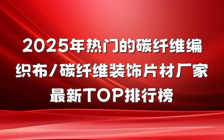 2025年热门的碳纤维编织布/碳纤维装饰片材厂家最新TOP排行榜