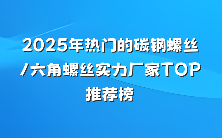 2025年热门的碳钢螺丝/六角螺丝实力厂家TOP推荐榜