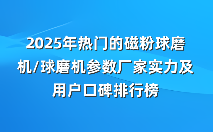 2025年热门的磁粉球磨机/球磨机参数厂家实力及用户口碑排行榜