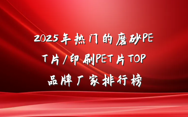 2025年热门的磨砂PET片/印刷PET片TOP品牌厂家排行榜