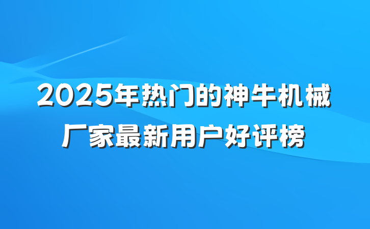 2025年热门的神牛机械厂家最新用户好评榜