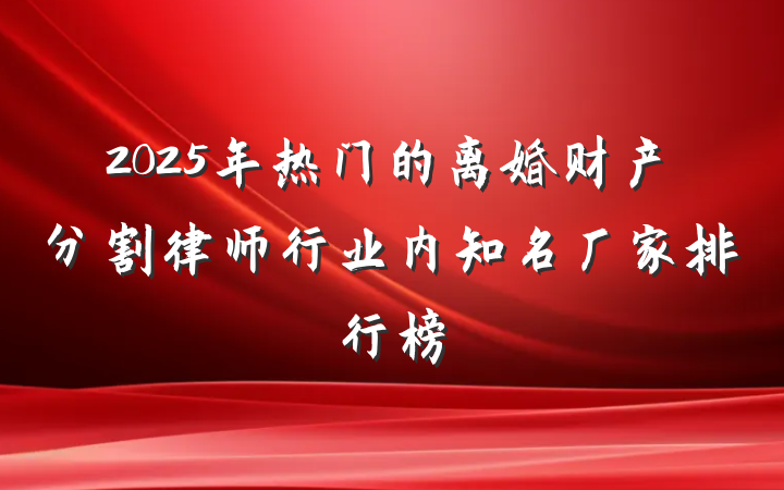 2025年热门的离婚财产分割律师行业内知名厂家排行榜
