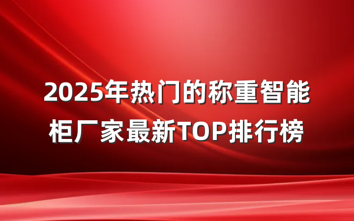 2025年热门的称重智能柜厂家最新TOP排行榜